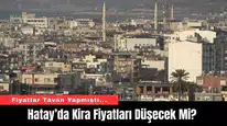 Hatay’da Kira Fiyatları Düşecek Mi?
