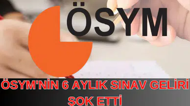 ÖSYM'NİN 6 AYLIK SINAV GELİRİ ŞOK ETTİ