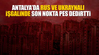 Antalya’da Rus ve Ukraynalı işgalinde son nokta pes dedirtti