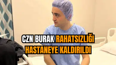 CZN Burak rahatsızlığı hastaneye kaldırıldı