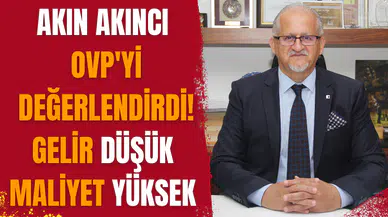 AKIN AKINCI OVP'Yİ DEĞERLENDİRDİ! GELİR DÜŞÜK MALİYET YÜKSEK
