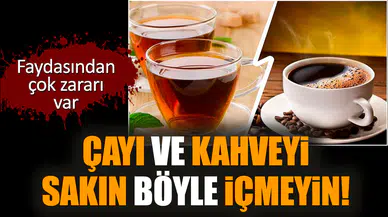 Çayı ve kahveyi sakın böyle içmeyin!