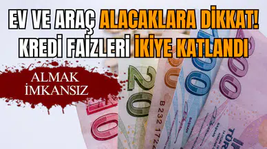 Ev ve araç alacaklara dikkat! Kredi faizleri ikiye katlandı