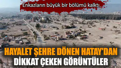 Enkazlar kalkınca hayalet şehre dönen Hatay'dan görüntüler