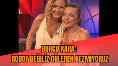Burcu Kara: Robot değiliz gülerek gezmiyoruz