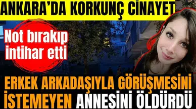 Ankara'da erkek arkadaşıyla görüşmesini istemeyen annesini öldürdü