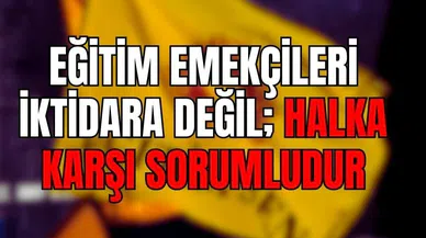 EĞİTİM EMEKÇİLERİ İKTİDARA DEĞİL; HALKA KARŞI SORUMLUDUR