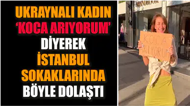Ukraynalı kadın ‘koca arıyorum’ diyerek İstanbul'da dolaştı