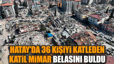 Hatay'da 36 kişiyi katleden katil mimar belasını buldu