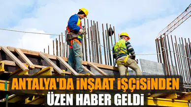 Antalya'da inşaat işçisinden üzen haber geldi