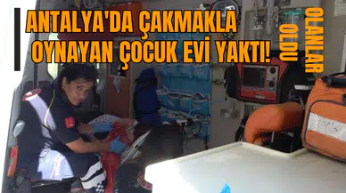 Antalya'da çakmakla oynayan çocuk evi yaktı! Olanlar oldu
