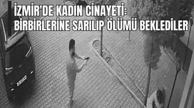 İzmir'de kadın cinayeti: Birbirlerine sarılıp ölümü beklediler