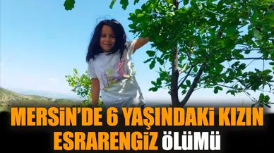 Mersin’de 6 yaşındaki kızın esrarengiz ölümü