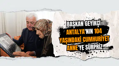 Başkan Geyikçi Antalya'nın 104 yaşındaki Cumhuriyet Anne'ye sürpriz