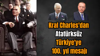 Kral Charles'dan Atatürksüz Türkiye'ye 100. yıl mesajı