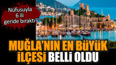 Muğla’nın en büyük ilçesi belli oldu