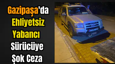 Gazipaşa'da Ehliyetsiz Yabancı Sürücüye Şok Ceza