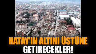 Hatay’ın altını üstüne getirecekler!