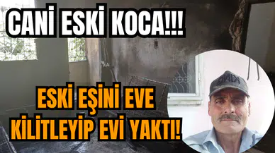 Cani eski kocadan insanlık dışı hareket! Eski eşini eve kilitleyip evi yaktı!