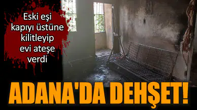 Adana'da dehşet! Eski eşi kapıyı kilitleyip evi ateşe verdi