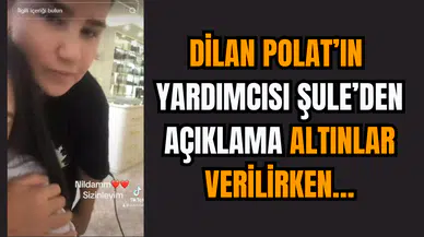 Dilan Polat’ın Yardımcısı Şule’den Açıklama: Altınlar Verilirken…