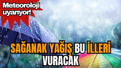 Meteoroloji uyarıyor! Sağanak yağış bu illeri vuracak