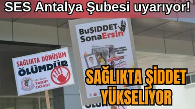 SES Antalya Şubesi uyarıyor! Sağlıkta şiddet yükseliyor