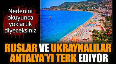 Ruslar ve Ukraynalılar Antalya'yı terk ediyor. İşte nedeni