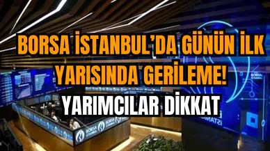 Borsa İstanbul’da Günün İlk Yarısında Gerileme! Yarımcılar Dikkat