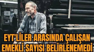 EYT'liler arasında çalışan emekli sayısı belirlenemedi