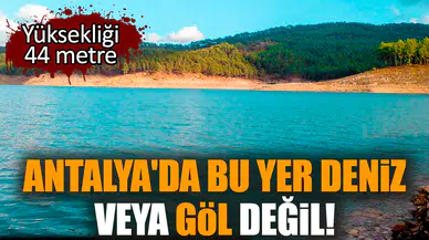 Antalya'da bu yer deniz veya göl değil! Yüksekliği 44 metre
