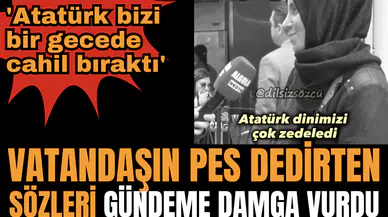 Vatandaşın pes dedirten sözleri gündeme damga vurdu! 'Atatürk bizi bir gecede cahil bıraktı'