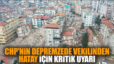 CHP'nin depremzede vekilinden Hatay için kritik uyarı