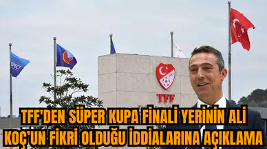 TFF'den Süper Kupa Finali yerinin Ali Koç’un fikri olduğu iddialarına açıklama