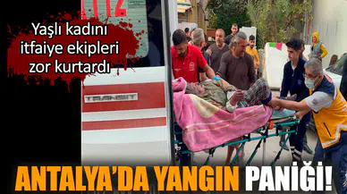 Antalya’da yangın paniği! Yaşlı kadını zor kurtardılar