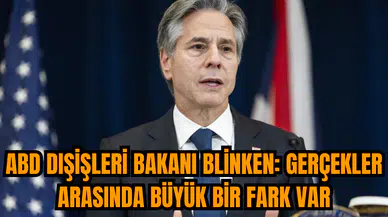 ABD Dışişleri Bakanı Blinken: Gerçekler arasında büyük bir fark var