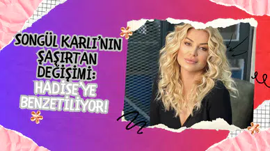 Songül Karlı’nın Şaşırtan Değişimi: Hadise’ye Benzetiliyor!