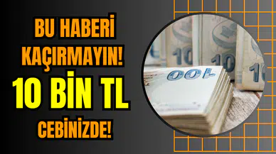 Bu haberi kaçırmayın! 10 bin TL cebinizde!