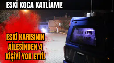 Eski koca 4 kişiyi katletti! Eski karısının ailesini yok etti