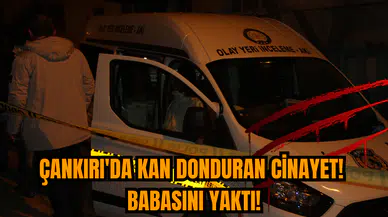 Çankırı'da Kan Donduran Cinayet! Babasını Yaktı!