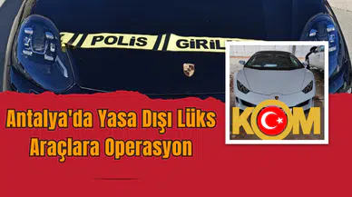 Antalya'da Yasa Dışı Lüks Araçlara Operasyon