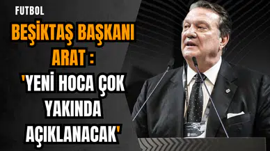 Beşiktaş Başkanı Arat: 'Yeni hoca çok yakında açıklanacak'