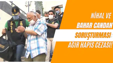 Nihal ve Bahar Candan Soruşturması: Ağır Hapis Cezası!