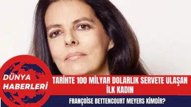 Tarihte 100 milyar dolarlık servete ulaşan ilk kadın Françoise Bettencourt Meyers kimdir?