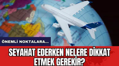 Seyahat ederken nelere dikkat etmek gerekir?