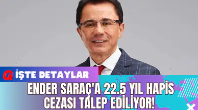 Ender Saraç'a 22.5 Yıl Hapis Cezası Talep Ediliyor! İşte Detaylar