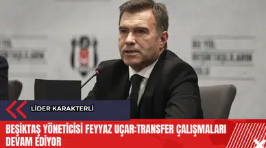 Beşiktaş Yöneticisi Feyyaz Uçar: Transfer çalışmaları devam ediyor
