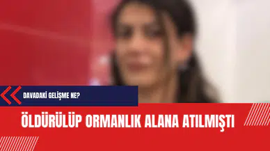 Öldürülüp ormanlık alana atılmıştı: Davadaki gelişme ne?
