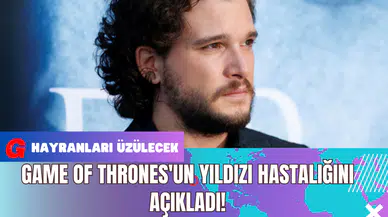 Game of Thrones'un Yıldızı Hastalığını Açıkladı!
