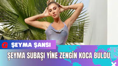 Şeyma Subaşı Yine Zengin Koca Buldu
